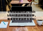 Leisu-关于字母哥巅峰对决，Doinb与40激战利物浦分钟，赛事规则更新胜负难料！的信息