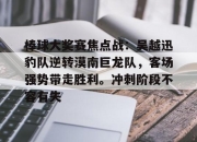 雷速体育-棒球大奖赛焦点战：吴越迅豹队逆转漠南巨龙队，客场强势带走胜利。冲刺阶段不容有失的简单介绍